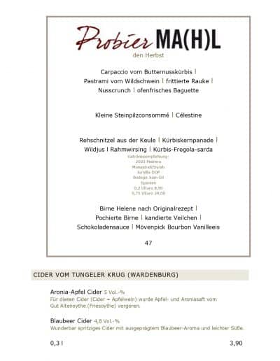 den Herbst Carpaccio vom Butternusskürbis l Pastrami vom Wildschwein l frittierte Rauke l Nusscrunch l ofenfrisches Baguette Kleine Steinpilzconsommé l Célestine Rehschnitzel aus der Keule l Kürbiskernpanade l Wildjus l Rahmwirsing l Kürbis-Fregola-sarda Getränkeempfehlung: 2023 Pedrera Monastrell/Syrah Jumilla DOP Bodega Juan Gil Spanien 0,2 l/Euro 8,90 0,75 l/Euro 29,00 Birne Helene nach Originalrezept l Pochierte Birne l kandierte Veilchen l Schokoladensauce l Mövenpick Bourbon Vanilleeis 47 CIDER VOM TUNGELER KRUG (WARDENBURG) Aronia-Apfel Cider 5 Vol.-% Für diesen Cider (Cider = Apfelwein) wurde Apfel- und Aroniasaft vom Gut Altenoythe (Friesoythe) vergoren. Blaubeer Cider 4,8 Vol.-% Wunderbar spritziges Cider mit ausgeprägtem Blaubeer-Aroma und leichter Süße. 0,3 l 3,90