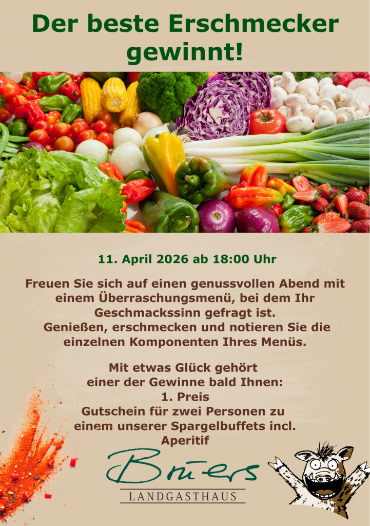 Erschmeckermenü Der beste Erschmecker gewinnt! 11. April 2026 ab 18:00 Uhr Freuen Sie sich auf einen genussvollen Abend mit einem Überraschungsmenü, bei dem Ihr Geschmackssinn gefragt ist. Genießen, erschmecken und notieren Sie die einzelnen Komponenten Ihres Menüs. Mit etwas Glück gehört einer der Gewinne bald Ihnen: 1. Preis Gutschein für zwei Personen zu einem unserer Spargelbuffets incl. Aperitif 