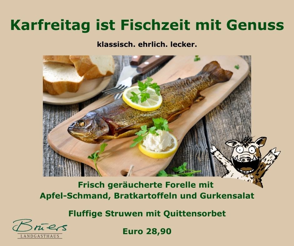 Karfreitag ist Fischzeit mit Genuss klassisch. ehrlich. lecker. Frisch geräucherte Forelle mit Apfel-Schmand, Bratkartoffeln und Gurkensalat Fluffige Struwen mit Quittensorbet Euro 28,90