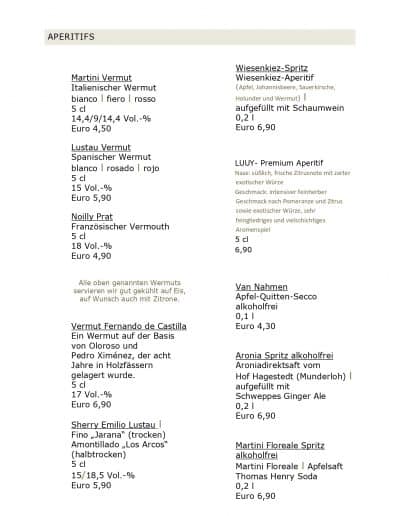 Martini Vermut Italienischer Wermut bianco | fiero | rosso 5 cl 14,4/9/14,4 Vol.-% Euro 4,50 Lustau Vermut Spanischer Wermut blanco | rosado I rojo 5 cl 15 Vol.-% Euro 5,90 Noilly Prat Französischer Vermouth 5 cl 18 Vol.-% Euro 4,90 Vermut Fernando de Castilla Ein Wermut auf der Basis von Oloroso und Pedro Ximénez, der acht Jahre in Holzfässern gelagert wurde. 17 Vol.-% Euro 6,90 Sherry Emilio Lustau | Fino „Jarana" (trocken) Amontillado „Los Arcos" (halbtrocken) 5 cl 15/18,5 Vol.-% Euro 5,90 Wiesenkiez-Spritz Wiesenkiez-Aperitif (Apfel, Johannisbeere, Sauerkirsche, Holunder und Wermut) aufgefüllt mit Schaumwein 0,21 Euro 6,90 LUUY - Premium Aperitif Nase: süßlich, frische Zitrusnote mit zarter exotischer Würze Geschmack: intensiver feinherber Geschmack nach Pomeranze und Zitrus sowie exotischer Würze, sehr feingliedriges und vielschichtiges Aromenspiel 5 cl 6,90 Van Nahmen Apfel-Quitten-Secco alkoholfrei 0,11 Euro 4,30 Aronia Spritz alkoholfrei Aroniadirektsaft vom Hof Hagestedt (Munderloh) | aufgefüllt mit Schweppes Ginger Ale 0,21 Euro 6,90 Martini Floreale Spritz alkoholfrei Martini Floreale | Apfelsaft Thomas Henry Soda 0,21 Euro 6,90