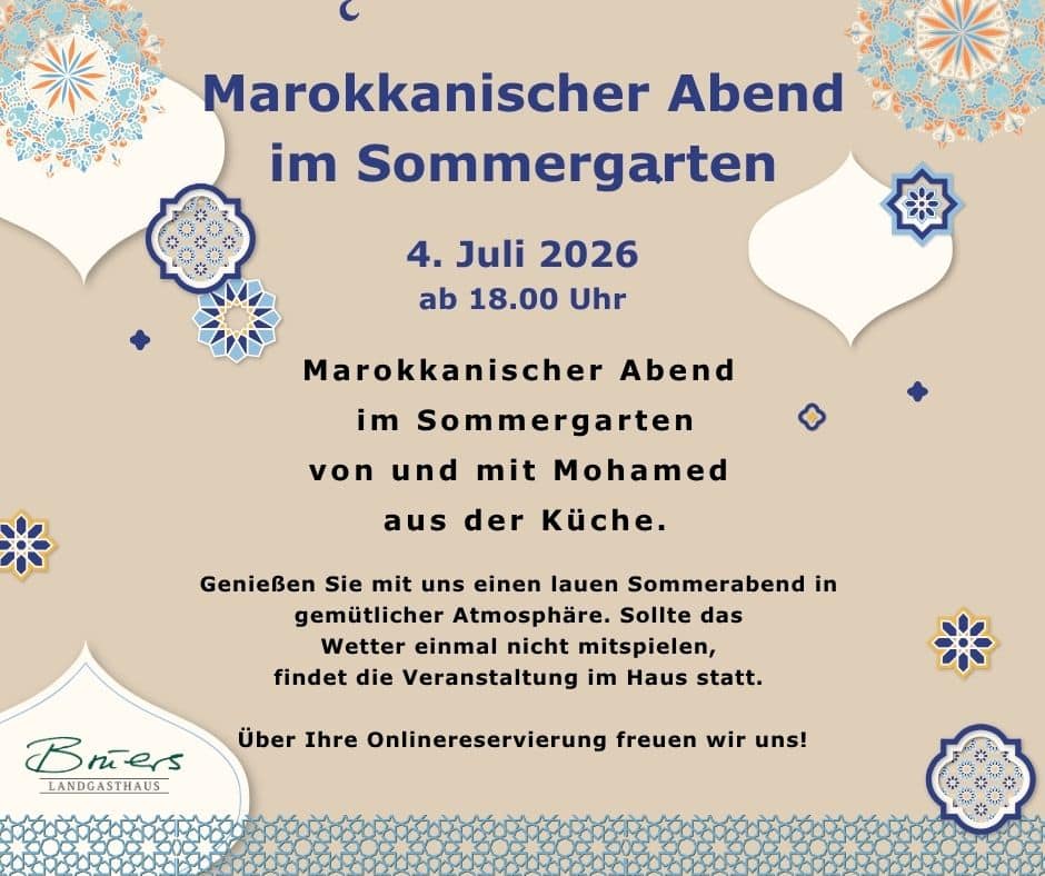 Marokkanischer Abend im Sommergarten 4. Juli 2026 ab 18.00 Uhr Marokkanischer Abend im Sommergarten von und mit Mohamed aus der Küche. Genießen Sie mit uns einen lauen Sommerabend in gemütlicher Atmosphäre. Sollte das Wetter einmal nicht mitspielen, findet die Veranstaltung im Haus statt. Über Ihre Onlinereservierung freuen wir uns!