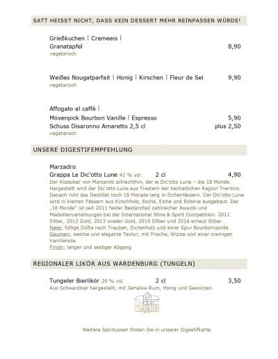 SATT HEISST NICHT, DASS KEIN DESSERT MEHR REINPASSEN WÜRDE! Grießkuchen l Cremeeis l Granatapfel vegetarisch Weißes Nougatparfait l Honig l Kirschen l Fleur de Sel vegetarisch Affogato al caffè l Mövenpick Bourbon Vanille l Espresso Schuss Disaronno Amaretto 2,5 cl vegetarisch UNSERE DIGESTIFEMPFEHLUNG Marzadro 8,90 9,90 5,90 plus 2,50 Grappa Le Dic'otto Lune 41 % vol. 2 cl Der Klassiker von Marzardo schlechthin, der le Dic'otto Lune – die 18 Monde. Hergestellt wird der Dic'otto Lune aus Trestern der heimatlichen Region Trentino. Danach ruht das Destillat noch 18 Monate lang in Eichenfässern. Der Dic'otto Lune wird in kleinen Fässern aus Kirschholz, Esche, Eiche und Robinie ausgebaut. Der „18 Monde“ ist seit 2011 fester Bestandteil zahlreicher Awards und Medaillenverleihungen bei der International Wine & Spirit Competition: 2011 Silber, 2012 Gold, 2013 wieder Gold, 2015 Silber und 2016 erneut Silber. Nase: füllige Düfte nach Trauben, Eichenholz und einer Spur Bourbonvanille Gaumen: weiche und elegante Textur, mit Frische, Würze und einer cremigen Vanillenote Finish: langer und seidiger Abgang REGIONALER LIKÖR AUS WARDENBURG (TUNGELN) Tungeler Bierlikör 20 % vol. 2 cl 3,50 Aus Schwarzbier hergestellt, mit Jamaika-Rum, Honig und Gewürzen. Weitere Spirituosen finden Sie in unserer Digestifkarte.