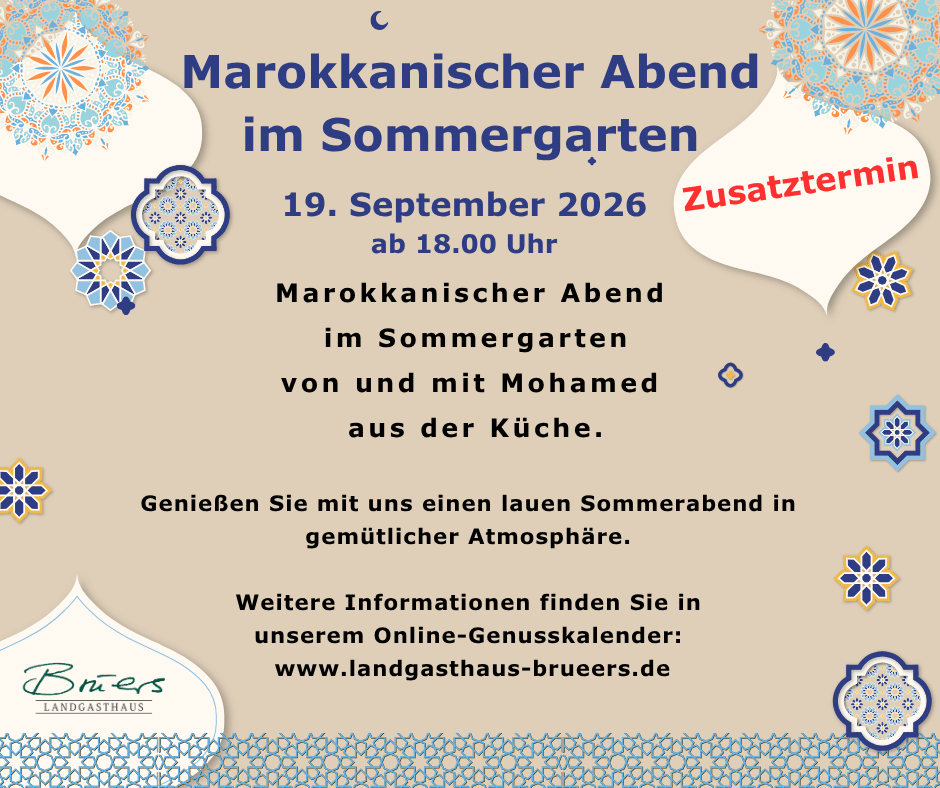 Marokkanischer Abend im Sommergarten 19. September 2026 Zusatztermin ab 18.00 Uhr Marokkanischer Abend im Sommergarten von und mit Mohamed aus der Küche. ◆ Genießen Sie mit uns einen lauen Sommerabend in gemütlicher Atmosphäre. Weitere Informationen finden Sie in unserem Online-Genusskalender: www.landgasthaus-brueers.de