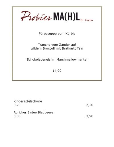 Püreesuppe vom Kürbis Tranche vom Zander auf wildem Broccoli mit Bratkartoffeln Schokoladeneis im Marshmallowmantel 14,90 Kinderapfelschorle 0,2 l 2,20 Auricher Eistee Blaubeere 0,33 l 3,90
